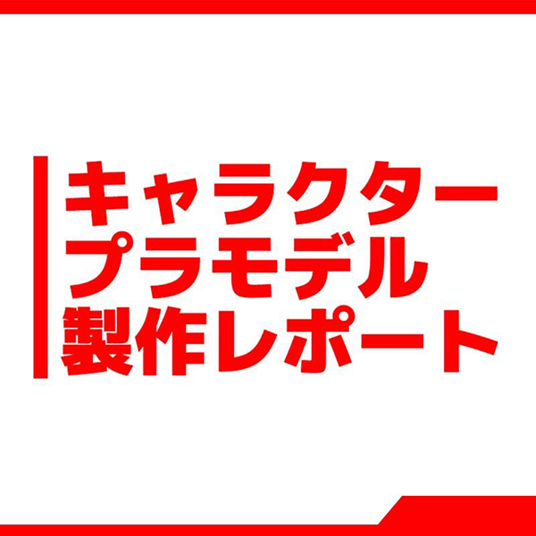 キャラクタープラモデル製作レポート